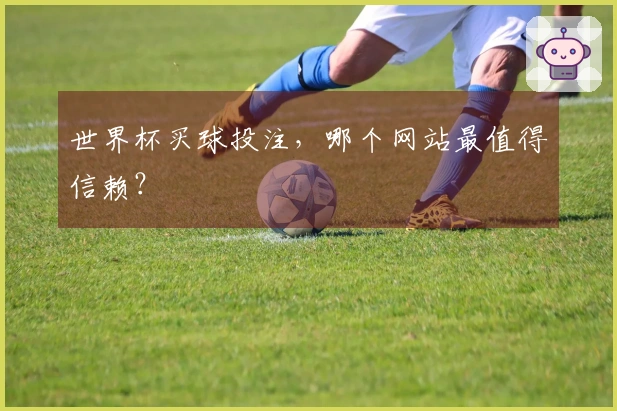 世界杯买球投注，哪个网站最值得信赖？