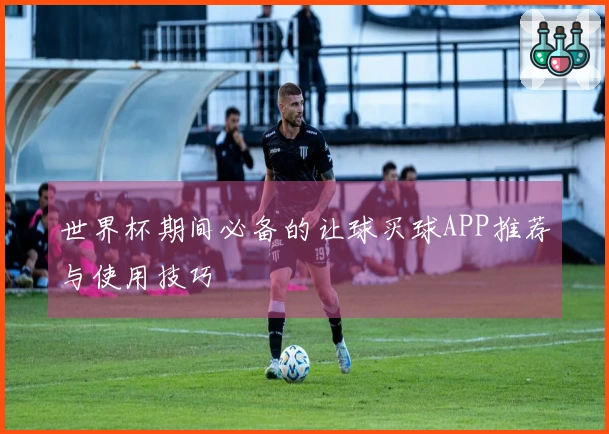 世界杯期间必备的让球买球APP推荐与使用技巧