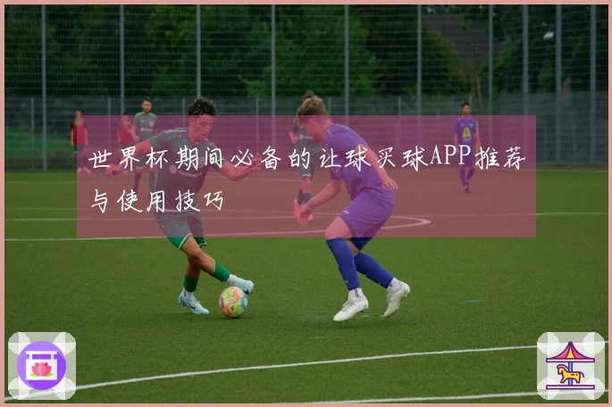 世界杯期间必备的让球买球APP推荐与使用技巧