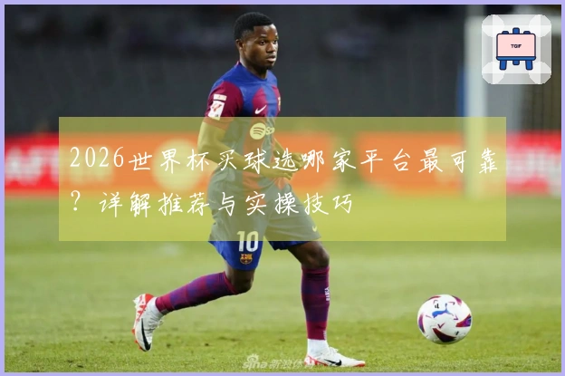 2026世界杯买球选哪家平台最可靠？详解推荐与实操技巧