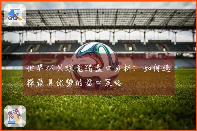 世界杯买球竞猜盘口分析：如何选择最具优势的盘口策略