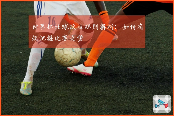 世界杯让球投注规则解析：如何有效把握比赛走势