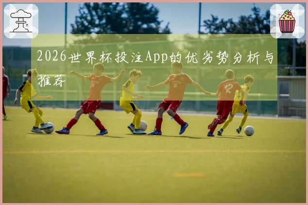 2026世界杯投注App的优劣势分析与推荐