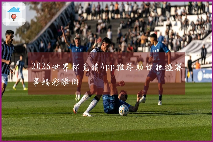 2026世界杯竞猜App推荐助你把握赛事精彩瞬间