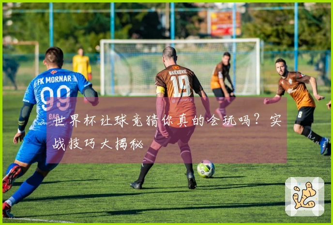 世界杯让球竞猜你真的会玩吗？实战技巧大揭秘