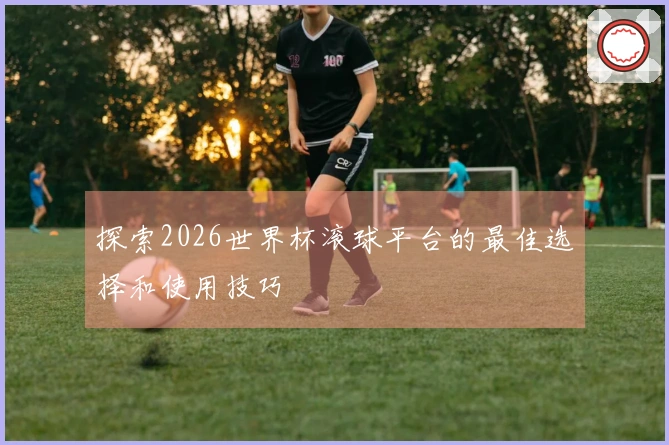 探索2026世界杯滚球平台的最佳选择和使用技巧