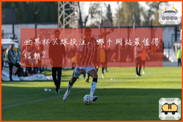 世界杯买球投注，哪个网站最值得信赖？