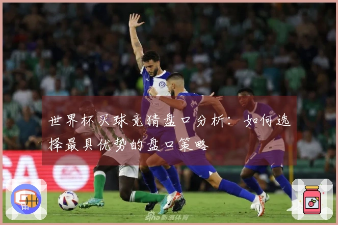 世界杯买球竞猜盘口分析：如何选择最具优势的盘口策略