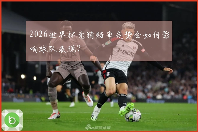 2026世界杯竞猜赔率走势会如何影响球队表现？