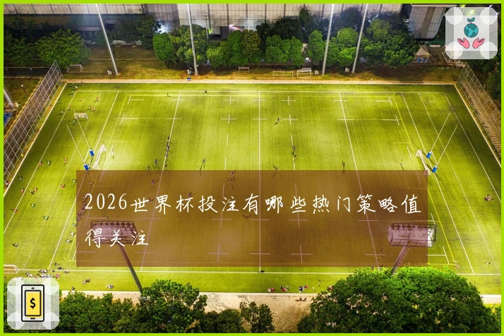 2026世界杯投注有哪些热门策略值得关注