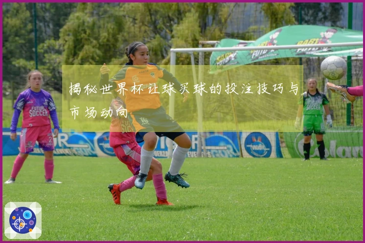 揭秘世界杯让球买球的投注技巧与市场动向