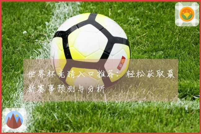 世界杯竞猜入口推荐：轻松获取最新赛事预测与分析