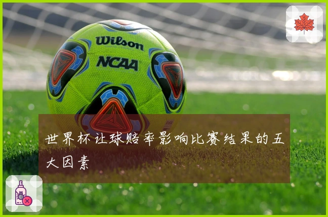 世界杯让球赔率影响比赛结果的五大因素